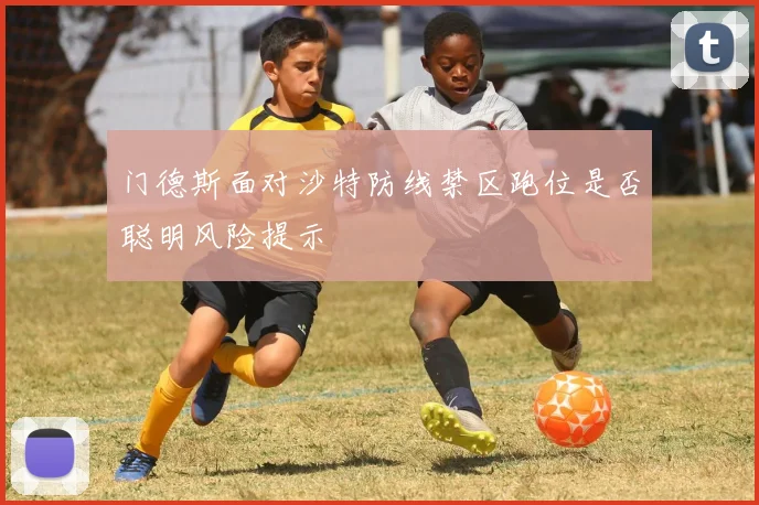 门德斯面对沙特防线禁区跑位是否聪明风险提示