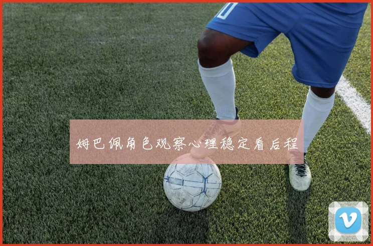 姆巴佩角色观察心理稳定看后程