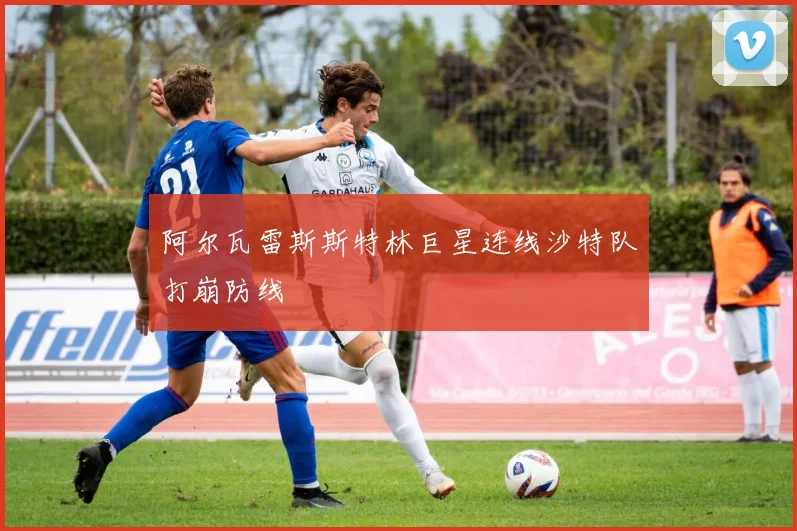 阿尔瓦雷斯斯特林巨星连线沙特队打崩防线