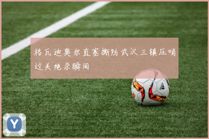 格瓦迪奥尔直塞撕防武汉三镇压哨过关绝杀瞬间