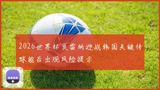 2026世界杯莫雷纳迎战韩国关键传球能否出现风险提示