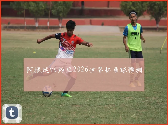 阿根廷vs约旦2026世界杯角球预测