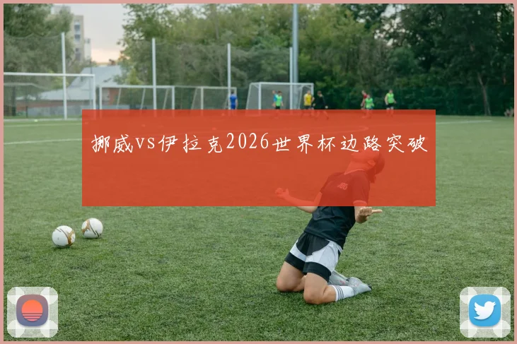 挪威vs伊拉克2026世界杯边路突破