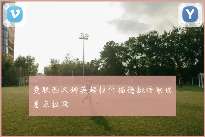 曼联西汉姆英超拉什福德挑传助攻看点拉满