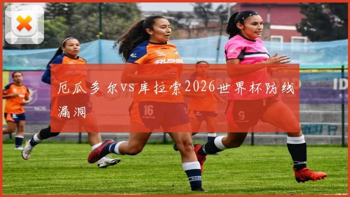 厄瓜多尔vs库拉索2026世界杯防线漏洞