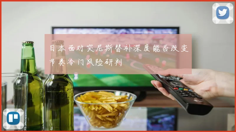 日本面对突尼斯替补深度能否改变节奏冷门风险研判