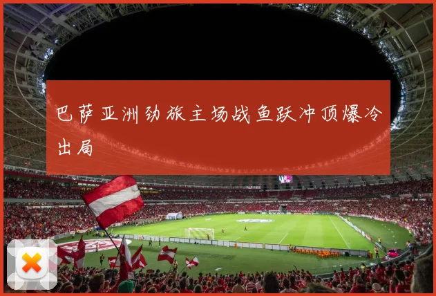 巴萨亚洲劲旅主场战鱼跃冲顶爆冷出局