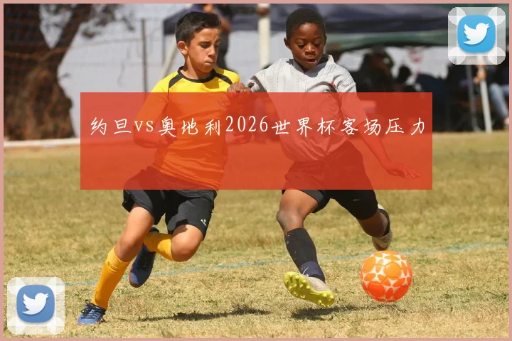 约旦vs奥地利2026世界杯客场压力