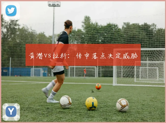 黄潜vs拉科:传中落点决定威胁