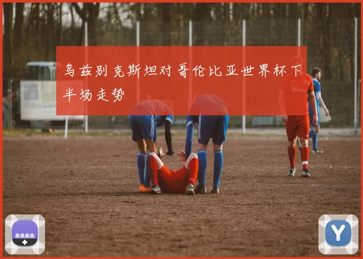乌兹别克斯坦对哥伦比亚世界杯下半场走势