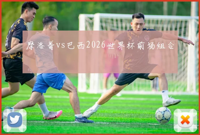 摩洛哥vs巴西2026世界杯前场组合