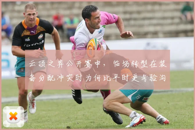 云顶之弈公开赛中，临场转型在装备分配冲突时为何比平时更考验沟通