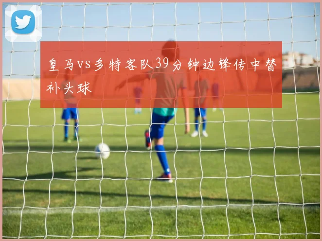 皇马vs多特客队39分钟边锋传中替补头球