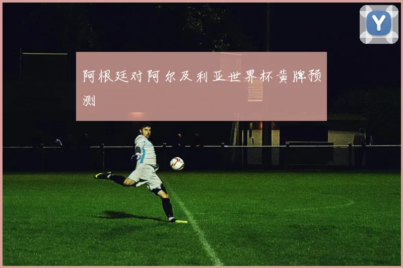 阿根廷对阿尔及利亚世界杯黄牌预测