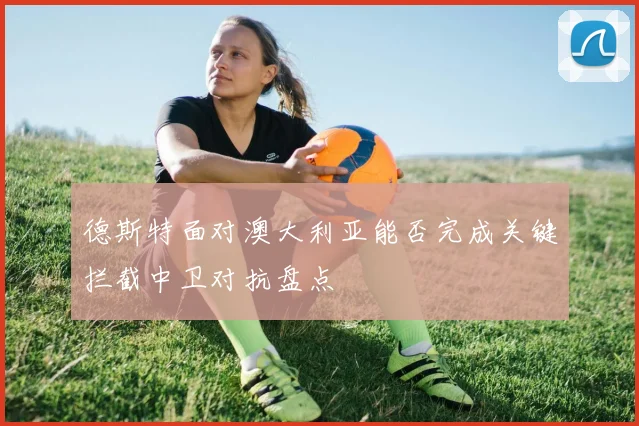德斯特面对澳大利亚能否完成关键拦截中卫对抗盘点