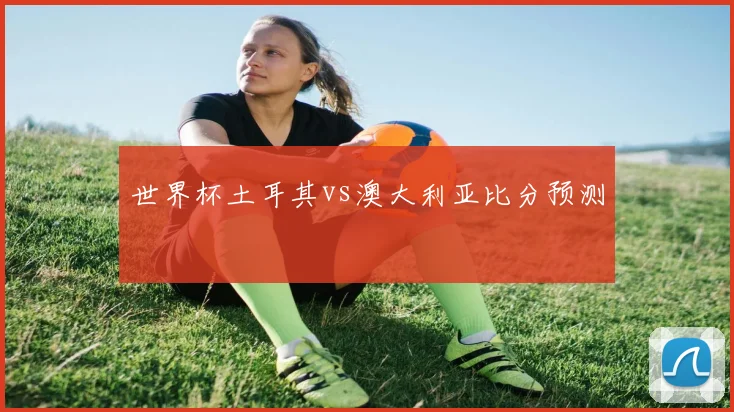 世界杯土耳其vs澳大利亚比分预测