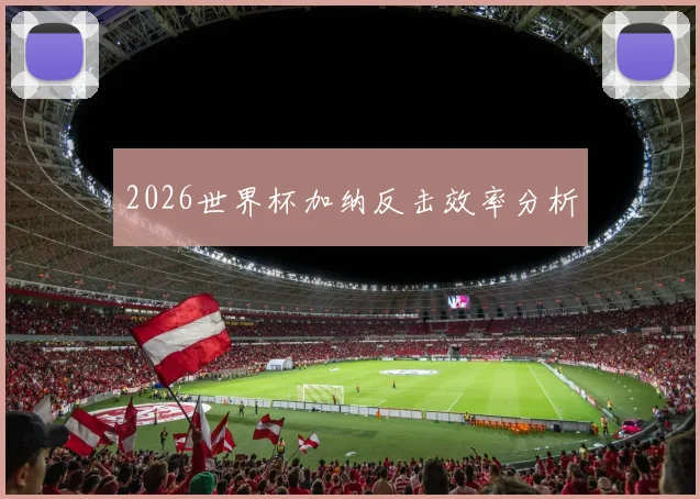 2026世界杯加纳反击效率分析