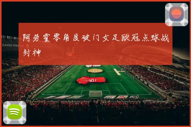 阿劳霍零角度破门女足欧冠点球战封神
