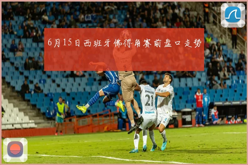 6月15日西班牙佛得角赛前盘口走势