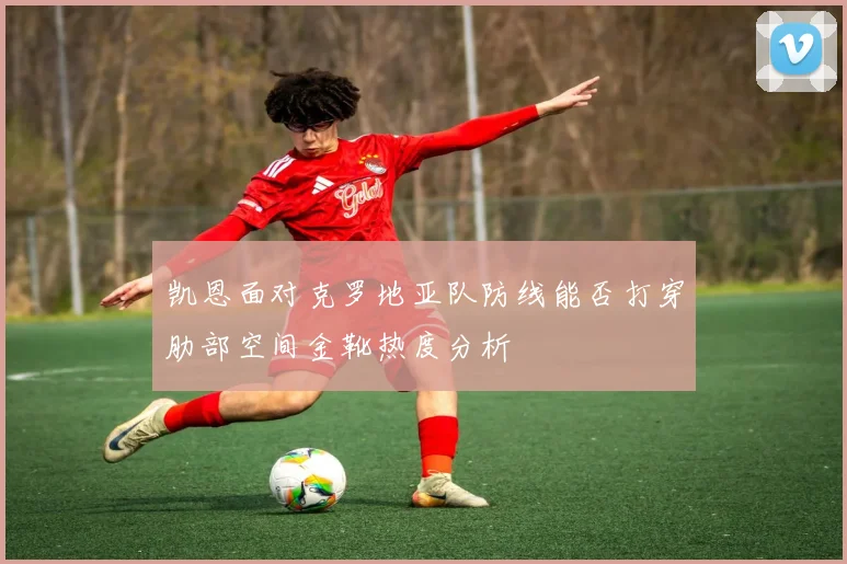 凯恩面对克罗地亚队防线能否打穿肋部空间金靴热度分析