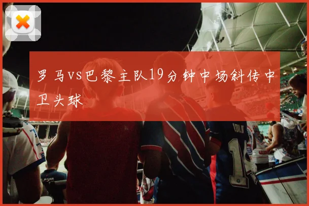 罗马vs巴黎主队19分钟中场斜传中卫头球