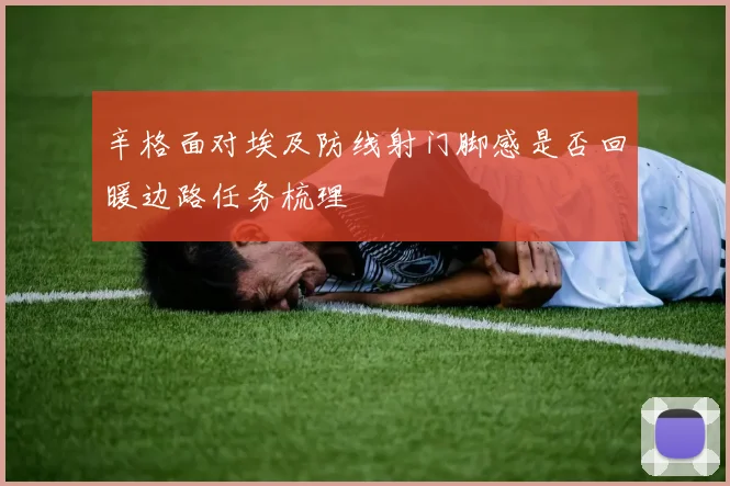 辛格面对埃及防线射门脚感是否回暖边路任务梳理