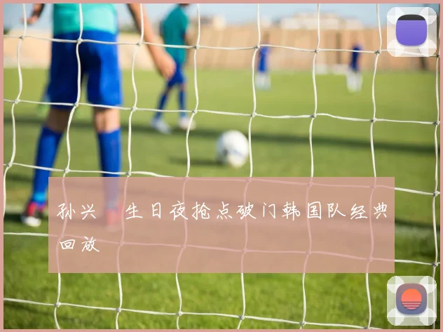 孙兴慜生日夜抢点破门韩国队经典回放