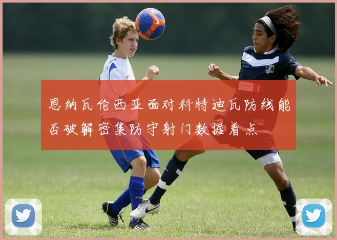 恩纳瓦伦西亚面对科特迪瓦防线能否破解密集防守射门数据看点