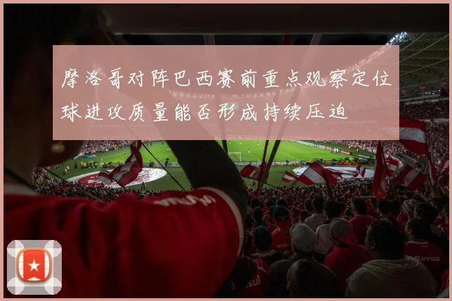 摩洛哥对阵巴西赛前重点观察定位球进攻质量能否形成持续压迫