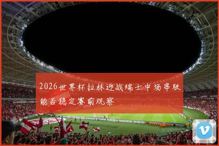 2026世界杯拉林迎战瑞士中场串联能否稳定赛前观察