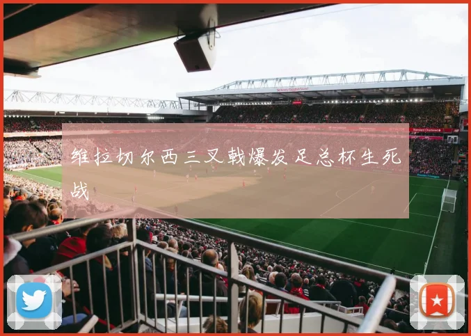维拉切尔西三叉戟爆发足总杯生死战