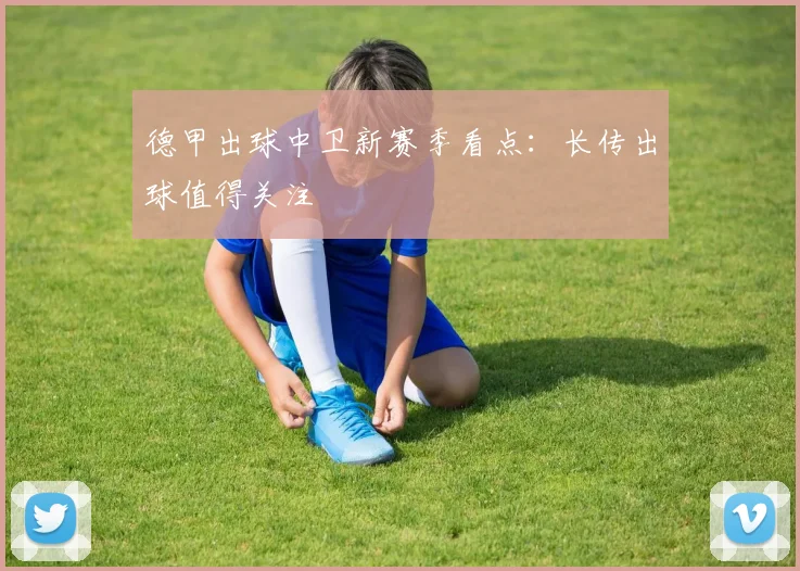 德甲出球中卫新赛季看点:长传出球值得关注
