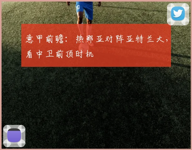 意甲前瞻：热那亚对阵亚特兰大，看中卫前顶时机