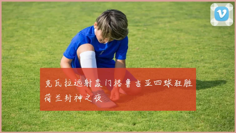克瓦拉远射轰门格鲁吉亚四球狂胜荷兰封神之夜