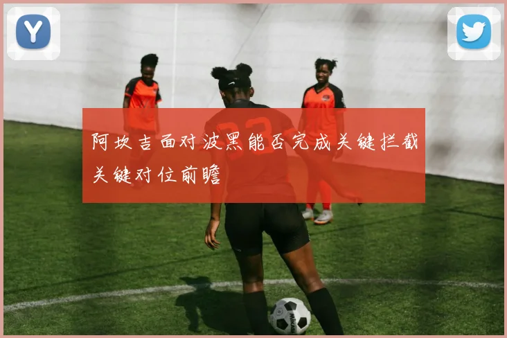 阿坎吉面对波黑能否完成关键拦截关键对位前瞻