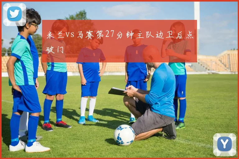 米兰vs马赛第27分钟主队边卫后点破门