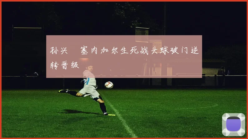 孙兴慜塞内加尔生死战头球破门逆转晋级