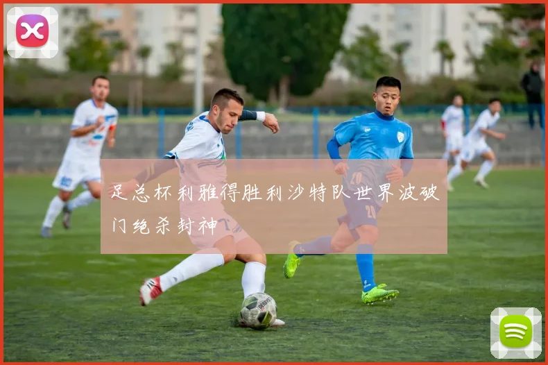足总杯利雅得胜利沙特队世界波破门绝杀封神