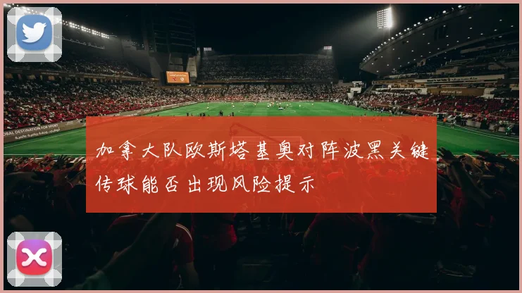 加拿大队欧斯塔基奥对阵波黑关键传球能否出现风险提示