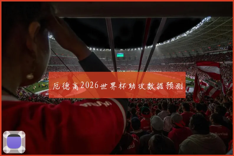 厄德高2026世界杯助攻数据预测