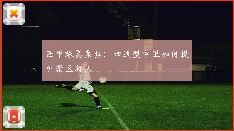 西甲球员聚焦：回追型中卫如何提升禁区盯人
