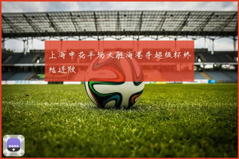 上海申花半场大胜海港夺超级杯终结连败