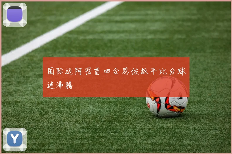 国际迈阿密首回合恩佐扳平比分球迷沸腾