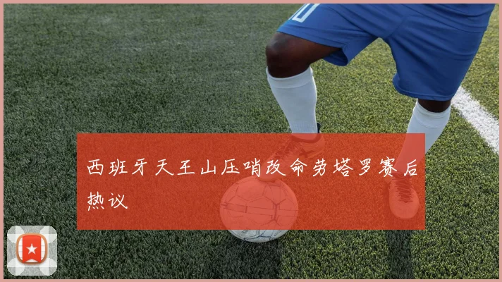 西班牙天王山压哨改命劳塔罗赛后热议
