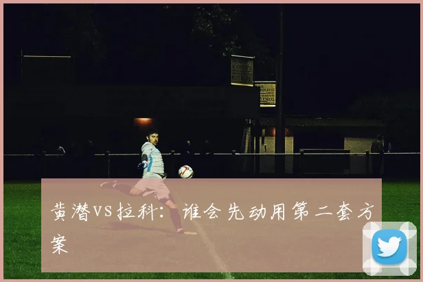 黄潜vs拉科：谁会先动用第二套方案