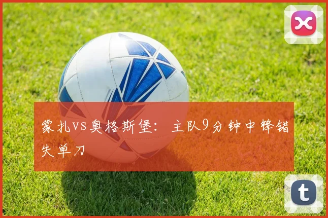 蒙扎vs奥格斯堡：主队9分钟中锋错失单刀