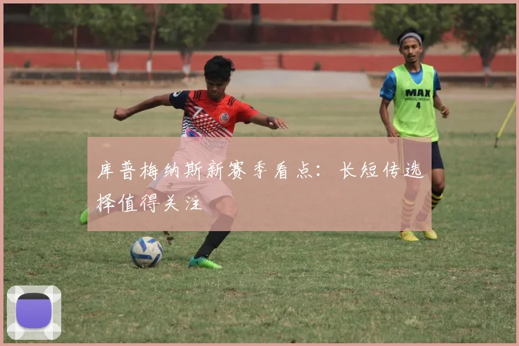 库普梅纳斯新赛季看点：长短传选择值得关注
