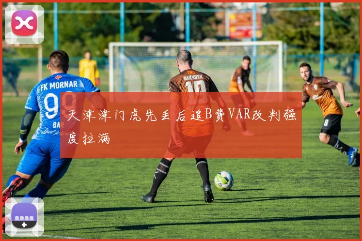 天津津门虎先丢后追B费VAR改判强度拉满