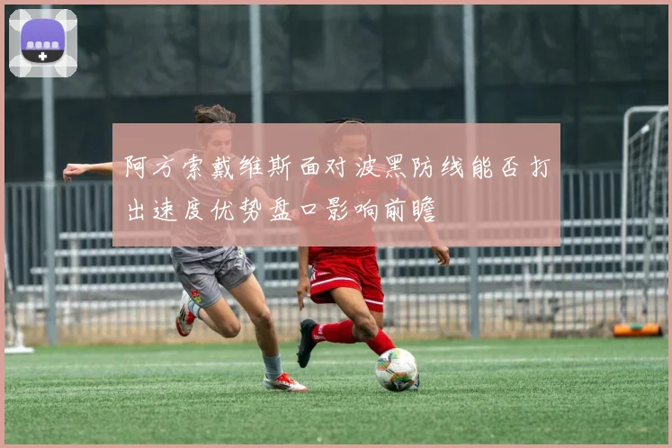 阿方索戴维斯面对波黑防线能否打出速度优势盘口影响前瞻