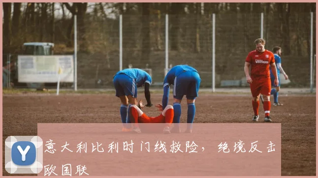 意大利比利时门线救险，绝境反击欧国联